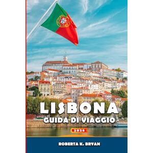 BRYAN, ROBERTA K. LISBONA GUIDA DI VIAGGIO 2026: Un viaggio immersivo attraverso la storia, la cultura, il cibo, i quartieri e le gite di un giorno con approfondimenti ... della capitale costiera del Portogallo BRYAN, ROBERTA K. LISBONA GUIDA DI VIAGGIO 2026: Un viaggio immersivo attraverso la storia, la cultura, il cibo, i quartieri e le gite di un giorno con approfondimenti ... della capitale costiera del Portogallo