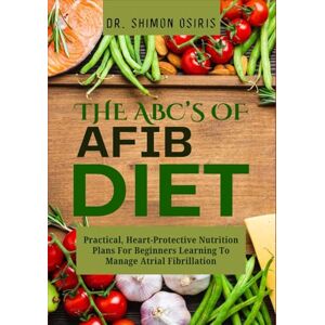 OSIRIS, DR. SHIMON THE ABC’s OF AFIB DIET: Practical, Heart-Protective Nutrition Plans For Beginners Learning To Manage Atrial Fibrillation OSIRIS, DR. SHIMON THE ABC’s OF AFIB DIET: Practical, Heart-Protective Nutrition Plans For Beginners Learning To Manage Atrial Fibrillation