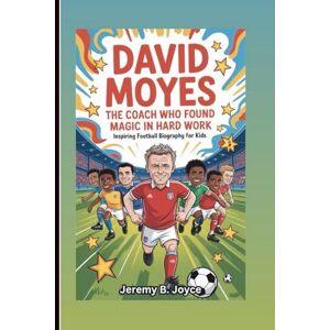 B. Joyce, Jeremy DAVID MOYES: The Coach Who Found Magic In Hard Work: inspiring football biography for kids B. Joyce, Jeremy DAVID MOYES: The Coach Who Found Magic In Hard Work: inspiring football biography for kids
