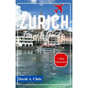 Chris, David A. Zurich Travel Guide 2024: Explore the Must-See Attractions in Switzerland's Metropolis (A Traveler's Handbook Guide) Chris, David A. Zurich Travel Guide 2024: Explore the Must-See Attractions in Switzerland's Metropolis (A Traveler's Handbook Guide)