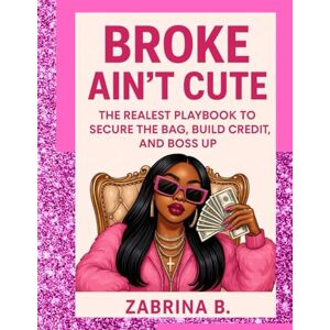 Brooks, Zabrina Broke Ain't Cute: The Realest Playbook To Secure The Bag, Build Credit, And Boss Up Brooks, Zabrina Broke Ain't Cute: The Realest Playbook To Secure The Bag, Build Credit, And Boss Up