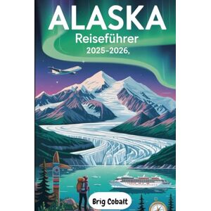 Cobalt, Brig Alaska Reiseführer 2025–2026: Ein detaillierter und praktischer Reiseführer zur Entdeckung des Denali, der Glacier Bay, der Kenai-Fjorde, Juneau, ... der Wildtiersafaris, des indigenen Erbes Cobalt, Brig Alaska Reiseführer 2025–2026: Ein detaillierter und praktischer Reiseführer zur Entdeckung des Denali, der Glacier Bay, der Kenai-Fjorde, Juneau, ... der Wildtiersafaris, des indigenen Erbes