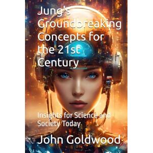 Goldwood, John Jung's Groundbreaking Concepts for the 21st Century: Insights for Science and Society Today Goldwood, John Jung's Groundbreaking Concepts for the 21st Century: Insights for Science and Society Today