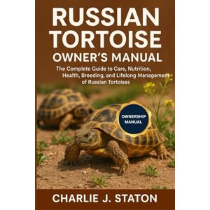 J. STATON, CHARLIE RUSSIAN TORTOISE OWNER'S MANUAL: The Complete Guide to Care, Nutrition, Health, Breeding, and Lifelong Management of Russian Tortoises J. STATON, CHARLIE RUSSIAN TORTOISE OWNER'S MANUAL: The Complete Guide to Care, Nutrition, Health, Breeding, and Lifelong Management of Russian Tortoises