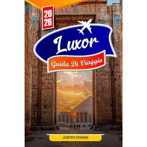 CHANG, JUDITH LUXOR GUIDA DI VIAGGIO 2026: Esplora gli antichi templi egiziani, la Valle dei Re, le crociere sul Nilo e le tombe nascoste con consigli e itinerari locali CHANG, JUDITH LUXOR GUIDA DI VIAGGIO 2026: Esplora gli antichi templi egiziani, la Valle dei Re, le crociere sul Nilo e le tombe nascoste con consigli e itinerari locali