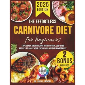 E. Mendez, Dr. Rosa The Effortless Carnivore Diet For Beginners: Super Easy And Delicious High-Protein, Low-Carb Recipes To Boost Your Energy And Weight Management E. Mendez, Dr. Rosa The Effortless Carnivore Diet For Beginners: Super Easy And Delicious High-Protein, Low-Carb Recipes To Boost Your Energy And Weight Management