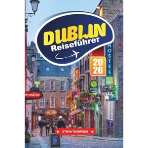 THOMPSON, ETHAN DUBLIN REISEFÜHRER 2026: Entdecken Sie lebhafte Pubs, eine reiche Literaturgeschichte und das warme Herz der irischen Hauptstadt THOMPSON, ETHAN DUBLIN REISEFÜHRER 2026: Entdecken Sie lebhafte Pubs, eine reiche Literaturgeschichte und das warme Herz der irischen Hauptstadt