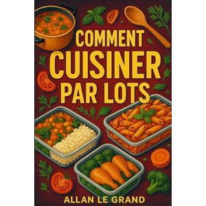 LE GRAND, ALLAN COMMENT CUISINER PAR LOTS: Le guide complet pour préparer des repas rapides et sains pour toute la semaine en moins de 2 heures !: 1 (BATCH COOKING CUISINE COMPLETE) LE GRAND, ALLAN COMMENT CUISINER PAR LOTS: Le guide complet pour préparer des repas rapides et sains pour toute la semaine en moins de 2 heures !: 1 (BATCH COOKING CUISINE COMPLETE)