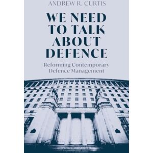 Curtis, Andrew We Need to Talk About Defence: Reforming Contemporary Defence Management Curtis, Andrew We Need to Talk About Defence: Reforming Contemporary Defence Management