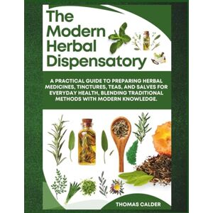 Calder, Thomas The Modern Herbal Dispensatory: A practical guide to preparing herbal medicines, tinctures, teas, and salves for everyday health, blending traditional methods with modern knowledge. Calder, Thomas The Modern Herbal Dispensatory: A practical guide to preparing herbal medicines, tinctures, teas, and salves for everyday health, blending traditional methods with modern knowledge.