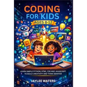 WATERS, JAYLEE CODING FOR KIDS AGES 8-12: LEARN SIMPLE PYTHON, HTML, CSS AND JAVASCRIPT TO BUILD CREATIVITY AND THINK SMARTER WATERS, JAYLEE CODING FOR KIDS AGES 8-12: LEARN SIMPLE PYTHON, HTML, CSS AND JAVASCRIPT TO BUILD CREATIVITY AND THINK SMARTER