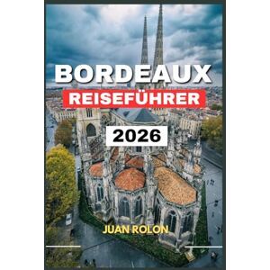 ROLON, JUAN BORDEAUX REISEFÜHRER 2026: Erkunden Sie historische Gassen,weltberühmte Weinberge und den verborgenen Charme von Nouvelle-AquitaineVon Weinproben ... erleben Sie den authentischen Geist d ROLON, JUAN BORDEAUX REISEFÜHRER 2026: Erkunden Sie historische Gassen,weltberühmte Weinberge und den verborgenen Charme von Nouvelle-AquitaineVon Weinproben ... erleben Sie den authentischen Geist d