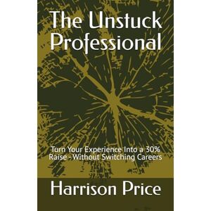 Price, Harrison The Unstuck Professional: Turn Your Experience Into a 30% Raise Without Switching Careers (The Strategic Professional Series) Price, Harrison The Unstuck Professional: Turn Your Experience Into a 30% Raise Without Switching Careers (The Strategic Professional Series)