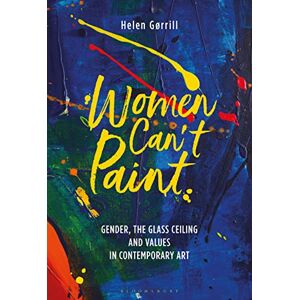 Helen Gorrill Women Can't Paint: Gender, the Glass Ceiling and Values in Contemporary Art Helen Gorrill Women Can't Paint: Gender, the Glass Ceiling and Values in Contemporary Art