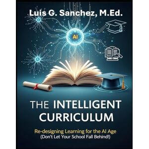 Sanchez, Luis The INTELLIGENT CURRICULUM: Re-designing Learning for the AI Age (Don’t Let Your School Fall Behind!) Sanchez, Luis The INTELLIGENT CURRICULUM: Re-designing Learning for the AI Age (Don’t Let Your School Fall Behind!)