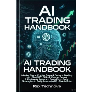 Technova, Rex AI TRADING HANDBOOK: Master Stock, Crypto, Forex & Options Trading with ChatGPT, GPT-4, Claude, Gemini & Custom AI Agents – From Zero-Code Strategies to Fully Automated Profitable Bots Technova, Rex AI TRADING HANDBOOK: Master Stock, Crypto, Forex & Options Trading with ChatGPT, GPT-4, Claude, Gemini & Custom AI Agents – From Zero-Code Strategies to Fully Automated Profitable Bots