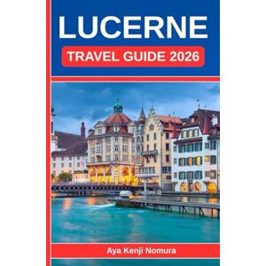 Nomura, Aya Kenji LUCERNE TRAVEL GUIDE 2026: Your Complete Switzerland Companion to the Lake, the Mountains, and the Heart of the Old Town Nomura, Aya Kenji LUCERNE TRAVEL GUIDE 2026: Your Complete Switzerland Companion to the Lake, the Mountains, and the Heart of the Old Town