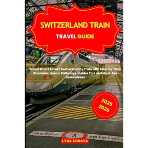Soraya, Lyra SWITZERLAND TRAIN TRAVEL GUIDE 2025-2026: Travel Smart Across Switzerland by Train with Step-by-Step Itineraries, Scenic Pathways, Insider Tips and Must-See Destinations Soraya, Lyra SWITZERLAND TRAIN TRAVEL GUIDE 2025-2026: Travel Smart Across Switzerland by Train with Step-by-Step Itineraries, Scenic Pathways, Insider Tips and Must-See Destinations