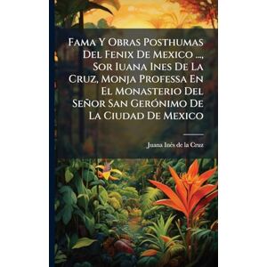 Fama Y Obras Posthumas Del Fenix De Mexico ..., Sor Iuana Ines De La Cruz, Monja Professa En El Monasterio Del Señor San GerÃ3nimo De La Ciudad De Mexico Fama Y Obras Posthumas Del Fenix De Mexico ..., Sor Iuana Ines De La Cruz, Monja Professa En El Monasterio Del Señor San GerÃ3nimo De La Ciudad De Mexico