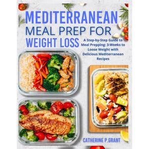 GRANT, CATHERINE P. Mediterranean Meal prep For Weight Loss: A Step-By-Step Guide To Meal Prepping : 3-weeks To Loose Weight With Delicious Mediterranean Recipes GRANT, CATHERINE P. Mediterranean Meal prep For Weight Loss: A Step-By-Step Guide To Meal Prepping : 3-weeks To Loose Weight With Delicious Mediterranean Recipes