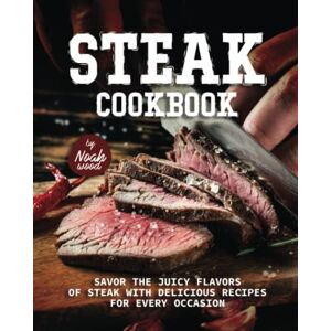Wood, Noah Steak Cookbook: Savor the Juicy Flavors of Steak with Delicious Recipes for Every Occasion Wood, Noah Steak Cookbook: Savor the Juicy Flavors of Steak with Delicious Recipes for Every Occasion