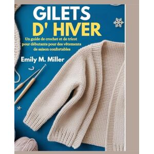 Miller, Emily M. Gilets d'hiver: Un guide de crochet et de tricot pour débutants pour des vêtements de saison confortables Miller, Emily M. Gilets d'hiver: Un guide de crochet et de tricot pour débutants pour des vêtements de saison confortables