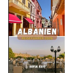 RAY, SOFIA ALBANIEN REISEFÜHRER 2026: Entdecken Sie Albanien im Jahr 2026: Von den rauen Alpen bis zur Riviera erwarten Sie Kultur, Küche und verborgene Schätze RAY, SOFIA ALBANIEN REISEFÜHRER 2026: Entdecken Sie Albanien im Jahr 2026: Von den rauen Alpen bis zur Riviera erwarten Sie Kultur, Küche und verborgene Schätze