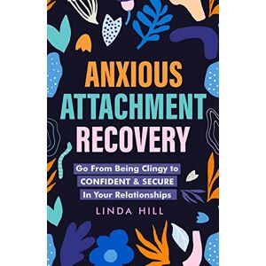 Hill, Linda Anxious Attachment Recovery: Go From Being Clingy to Confident & Secure In Your Relationships (Break Free and Recover from Unhealthy Relationships) Hill, Linda Anxious Attachment Recovery: Go From Being Clingy to Confident & Secure In Your Relationships (Break Free and Recover from Unhealthy Relationships)