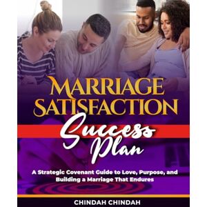 Chindah, Chindah The Marriage Satisfaction Success Plan: A Strategic Covenant Guide to Love, Purpose, and Building a Marriage That Endures Chindah, Chindah The Marriage Satisfaction Success Plan: A Strategic Covenant Guide to Love, Purpose, and Building a Marriage That Endures