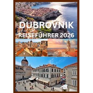 Emma, Reymond DUBROVNIK REISEFÜHRER 2026: Entdecken und erleben Sie das Beste von Dubrovnik Emma, Reymond DUBROVNIK REISEFÜHRER 2026: Entdecken und erleben Sie das Beste von Dubrovnik
