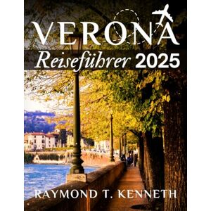 T. Kenneth, Raymond Verona Reiseführer 2025: Ein kultureller Fahrplan zu gemütlichen Plätzen, Sonnenuntergängen auf Hügeln und der Seele der malerischsten Stadt Norditaliens T. Kenneth, Raymond Verona Reiseführer 2025: Ein kultureller Fahrplan zu gemütlichen Plätzen, Sonnenuntergängen auf Hügeln und der Seele der malerischsten Stadt Norditaliens