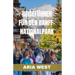 WEST, ARIA REISEFÜHRER FÜR DEN BANFF-NATIONALPARK: Erkunden Sie das Herz der kanadischen Rocky Mountains: Eine Reise durch Zeit und Natur, um Banffs zeitlose ... und majestätische Gipfel zu entdecken. WEST, ARIA REISEFÜHRER FÜR DEN BANFF-NATIONALPARK: Erkunden Sie das Herz der kanadischen Rocky Mountains: Eine Reise durch Zeit und Natur, um Banffs zeitlose ... und majestätische Gipfel zu entdecken.