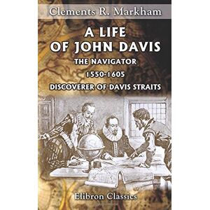 Markham, Clements Robert A Life of John Davis, the Navigator, 1550-1605, Discoverer of Davis Straits Markham, Clements Robert A Life of John Davis, the Navigator, 1550-1605, Discoverer of Davis Straits