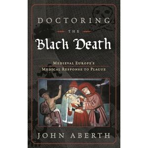 By John Aberth Doctoring the Black Death: Medieval Europe's Medical Response to Plague By John Aberth Doctoring the Black Death: Medieval Europe's Medical Response to Plague