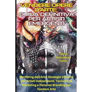 Montalbano Fabbri, Tiberio Vendere Opere d'Arte: Guida Definitiva per Artisti Emergenti: Marketing dell'Arte: Strategie Vincenti per Artisti Indipendenti. Tecniche di Marketing e Personal Branding per Vendere Arte Montalbano Fabbri, Tiberio Vendere Opere d'Arte: Guida Definitiva per Artisti Emergenti: Marketing dell'Arte: Strategie Vincenti per Artisti Indipendenti. Tecniche di Marketing e Personal Branding per Vendere Arte