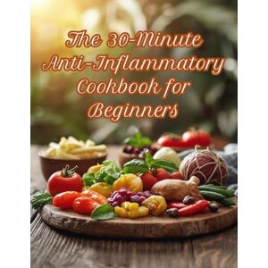 Nomad, Erik The 30-Minute Anti-Inflammatory Cookbook for Beginners: Quick & Easy Recipes to Reduce Inflammation, Boost Energy & Improve Wellness Nomad, Erik The 30-Minute Anti-Inflammatory Cookbook for Beginners: Quick & Easy Recipes to Reduce Inflammation, Boost Energy & Improve Wellness