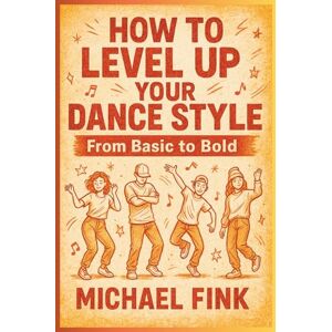 Fink, Michael How to Level Up Your Dance Style: From Basic to Bold Fink, Michael How to Level Up Your Dance Style: From Basic to Bold