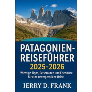 Frank, Jerry D. Patagonien-Reiseführer 2025- 2026: Wichtige Tipps, Reiserouten und Erlebnisse für eine unvergessliche Reise Frank, Jerry D. Patagonien-Reiseführer 2025- 2026: Wichtige Tipps, Reiserouten und Erlebnisse für eine unvergessliche Reise
