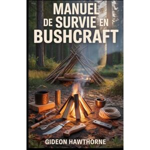 HAWTHORNE, GIDEON MANUEL DE SURVIE EN BUSHCRAFT: Guide complet de survie en milieu sauvage : techniques de feu, construction d’abris, cueillette, premiers secours et techniques de survie à long terme pour débutants HAWTHORNE, GIDEON MANUEL DE SURVIE EN BUSHCRAFT: Guide complet de survie en milieu sauvage : techniques de feu, construction d’abris, cueillette, premiers secours et techniques de survie à long terme pour débutants