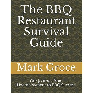 Groce, Mark The BBQ Restaurant Survival Guide: Our Journey from Unemployment to BBQ Success Groce, Mark The BBQ Restaurant Survival Guide: Our Journey from Unemployment to BBQ Success