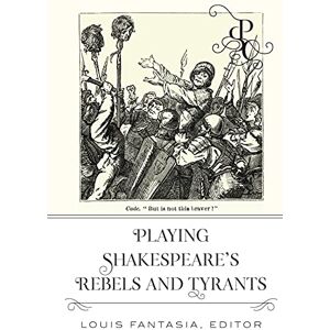 Peter Lang Inc., International Academic Publishers Playing Shakespeare’s Rebels and Tyrants (Playing Shakespeare's Characters Book 4) Peter Lang Inc., International Academic Publishers Playing Shakespeare’s Rebels and Tyrants (Playing Shakespeare's Characters Book 4)