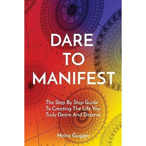 Gugger, Heinz Dare to Manifest: The Step By Step Guide To Creating The Life You Truly Desire And Deserve Gugger, Heinz Dare to Manifest: The Step By Step Guide To Creating The Life You Truly Desire And Deserve