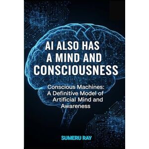 Ray, Sumeru AI also has a mind and consciousness: Conscious Machines: A Definitive Model of Artificial Mind and Awareness Ray, Sumeru AI also has a mind and consciousness: Conscious Machines: A Definitive Model of Artificial Mind and Awareness