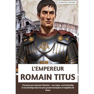 Hughes, Crawford L'empereur Romain Titus: L'homme qui a façonné l'histoire – son règne, son leadership et son héritage dans les plus grands triomphes et tragédies de Rome Hughes, Crawford L'empereur Romain Titus: L'homme qui a façonné l'histoire – son règne, son leadership et son héritage dans les plus grands triomphes et tragédies de Rome