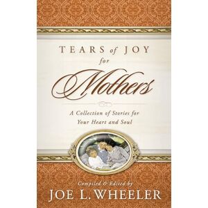 Wheeler, Joe L. Tears of Joy for Mothers: A Collection of Stories for Your Heart and Soul Wheeler, Joe L. Tears of Joy for Mothers: A Collection of Stories for Your Heart and Soul