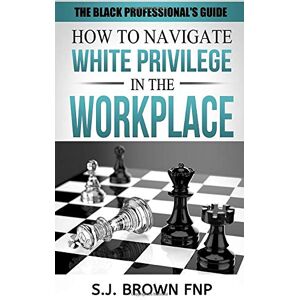 Brown FNP, S. J. Black Professional's Guide: How to Navigate White Privilege in the Workplace Brown FNP, S. J. Black Professional's Guide: How to Navigate White Privilege in the Workplace