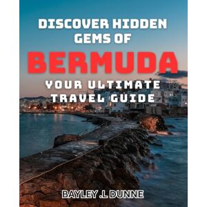 .L Dunne, Bayley Discover Hidden Gems of Bermuda Your Ultimate Travel Guide: Experience the Best of Bermuda Off the Beaten Path Uncover Local Treasures and Create Unforgettable Memories. .L Dunne, Bayley Discover Hidden Gems of Bermuda Your Ultimate Travel Guide: Experience the Best of Bermuda Off the Beaten Path Uncover Local Treasures and Create Unforgettable Memories.