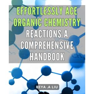 A Liu, Reya . Effortlessly Ace Organic Chemistry Reactions: A Comprehensive Handbook: Master the Art of Organic Chemistry Reactions with Ease: Your Ultimate Guide to Acing the Course. A Liu, Reya . Effortlessly Ace Organic Chemistry Reactions: A Comprehensive Handbook: Master the Art of Organic Chemistry Reactions with Ease: Your Ultimate Guide to Acing the Course.