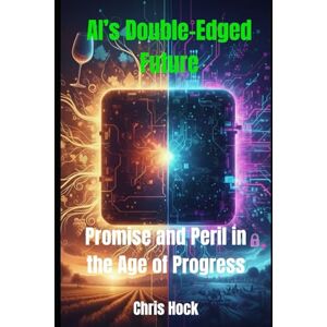 Hock, Chris AI’s Double-Edged Future: Promise and Peril in the Age of Progress Hock, Chris AI’s Double-Edged Future: Promise and Peril in the Age of Progress