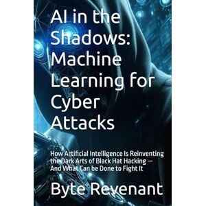 Revenant, Byte AI in the Shadows: Machine Learning for Cyber Attacks: How Artificial Intelligence Is Reinventing the Dark Arts of Black Hat Hacking — And What Can be ... hackers, from foundations to future series.) Revenant, Byte AI in the Shadows: Machine Learning for Cyber Attacks: How Artificial Intelligence Is Reinventing the Dark Arts of Black Hat Hacking — And What Can be ... hackers, from foundations to future series.)